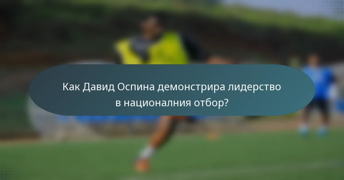 Как Давид Оспина демонстрира лидерство в националния отбор?