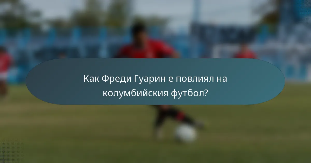 Как Фреди Гуарин е повлиял на колумбийския футбол?