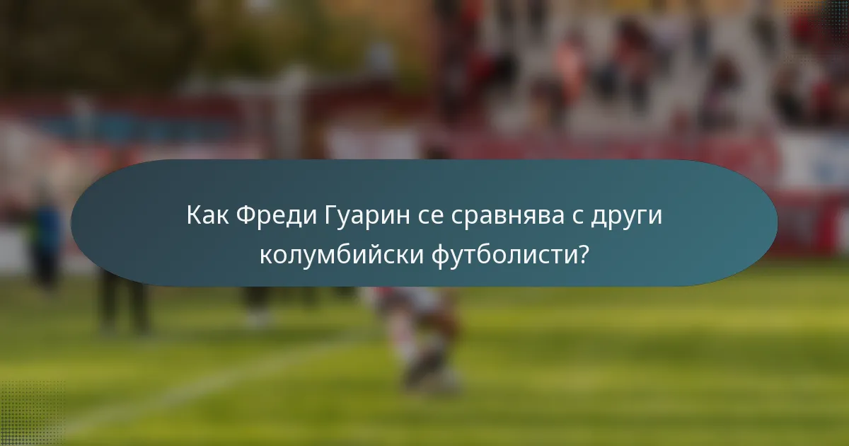 Как Фреди Гуарин се сравнява с други колумбийски футболисти?