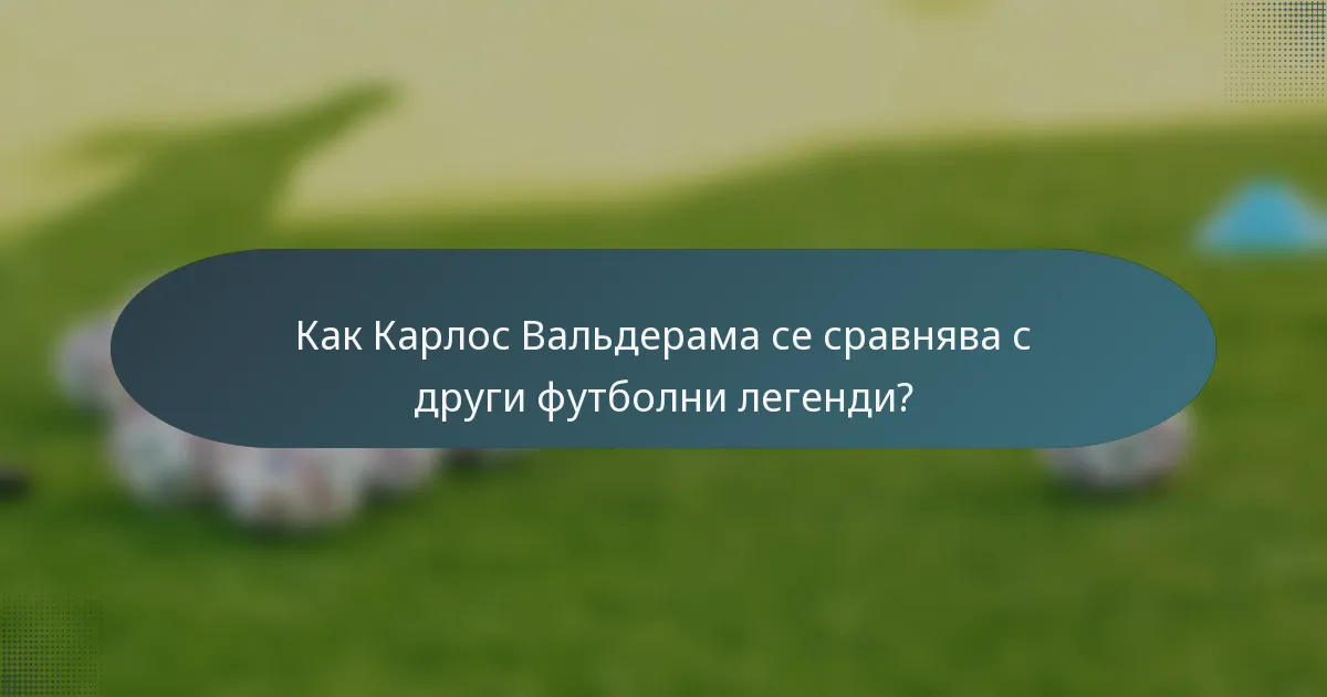 Как Карлос Вальдерама се сравнява с други футболни легенди?