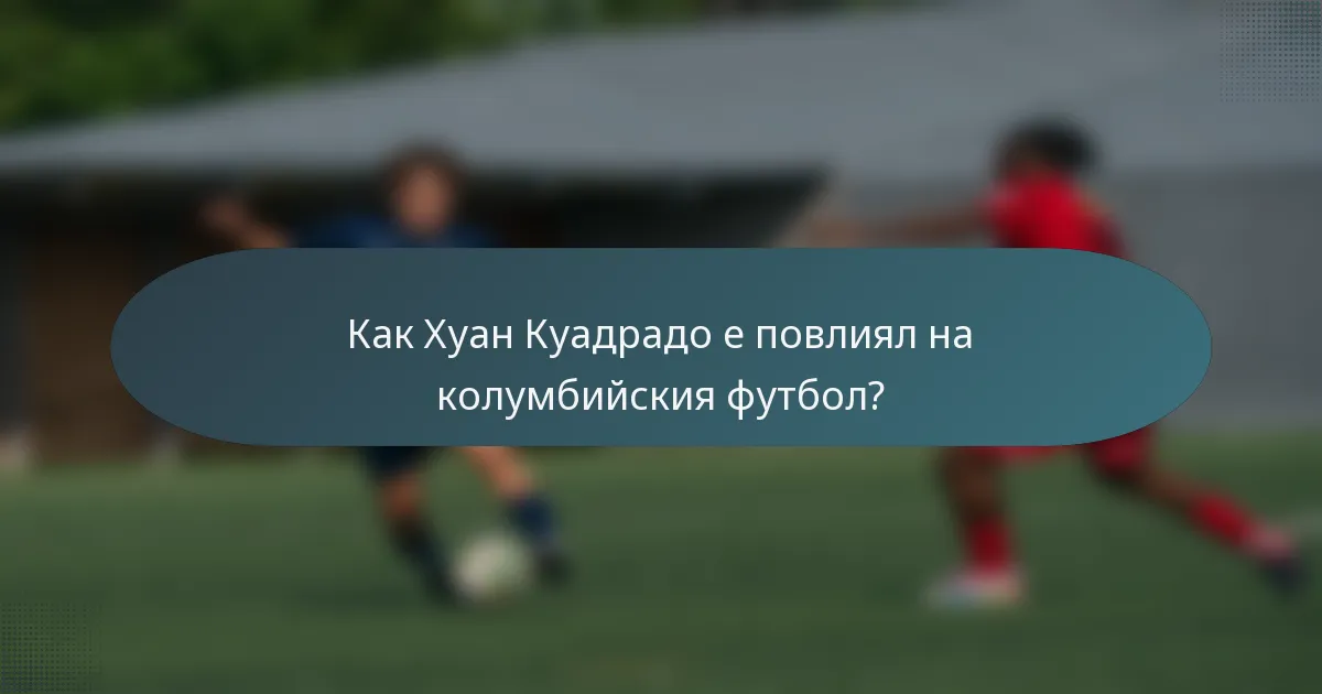 Как Хуан Куадрадо е повлиял на колумбийския футбол?