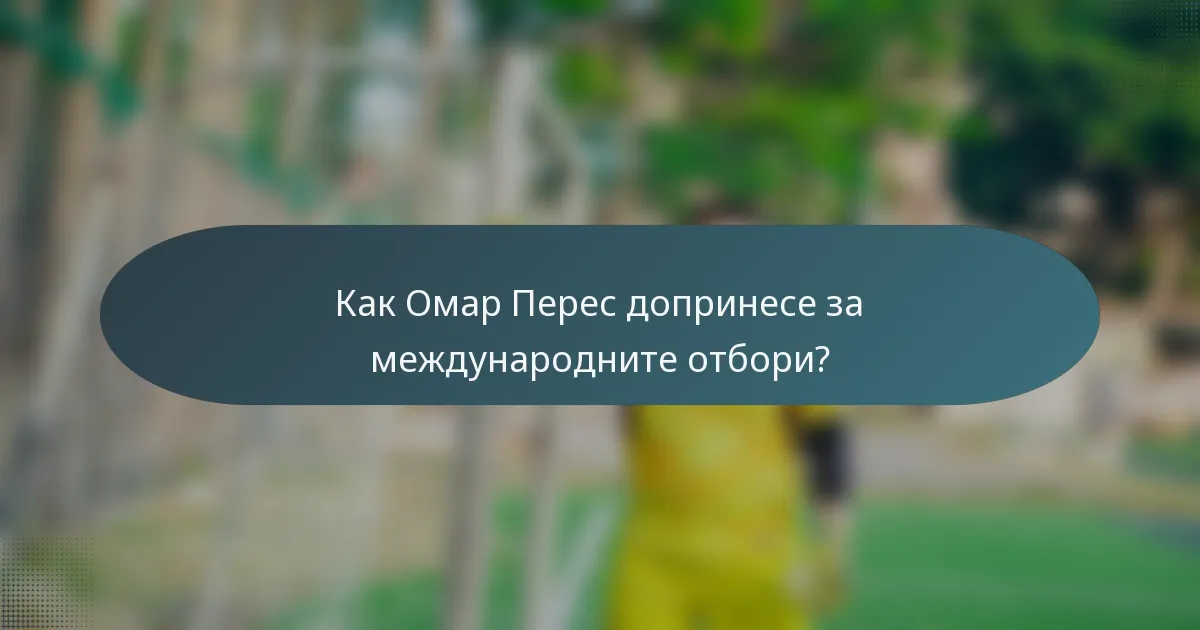 Как Омар Перес допринесе за международните отбори?