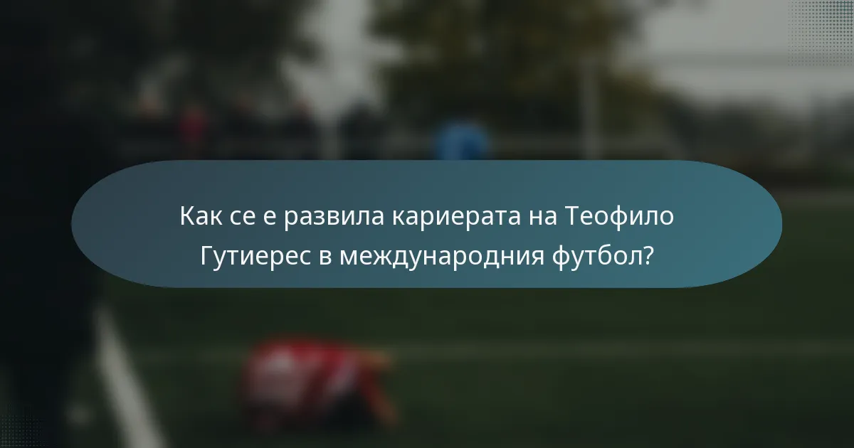 Как се е развила кариерата на Теофило Гутиерес в международния футбол?
