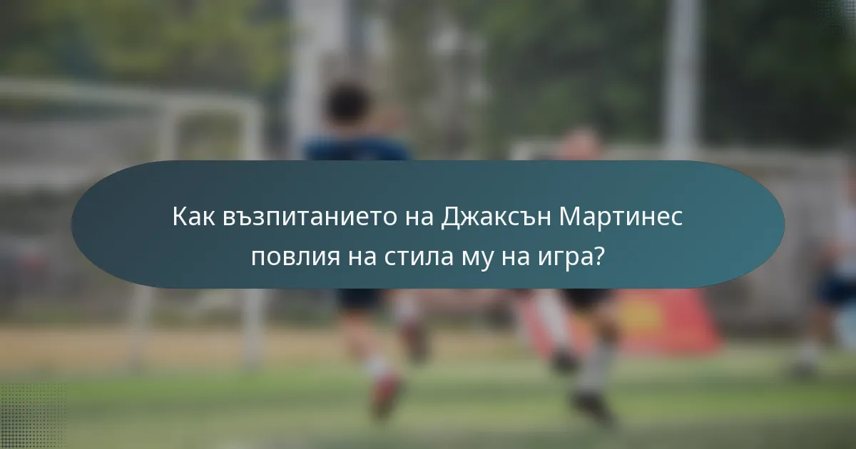 Как възпитанието на Джаксън Мартинес повлия на стила му на игра?