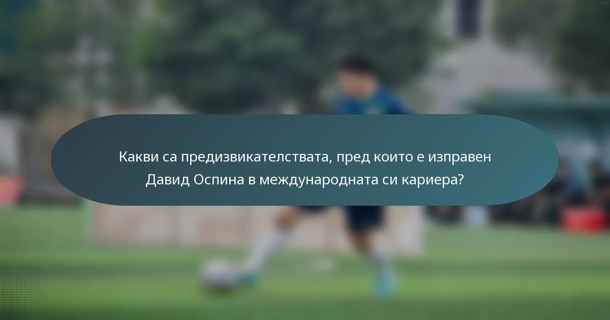 Какви са предизвикателствата, пред които е изправен Давид Оспина в международната си кариера?