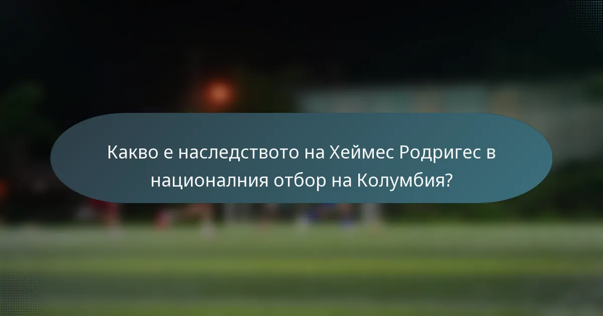 Какво е наследството на Хеймес Родригес в националния отбор на Колумбия?
