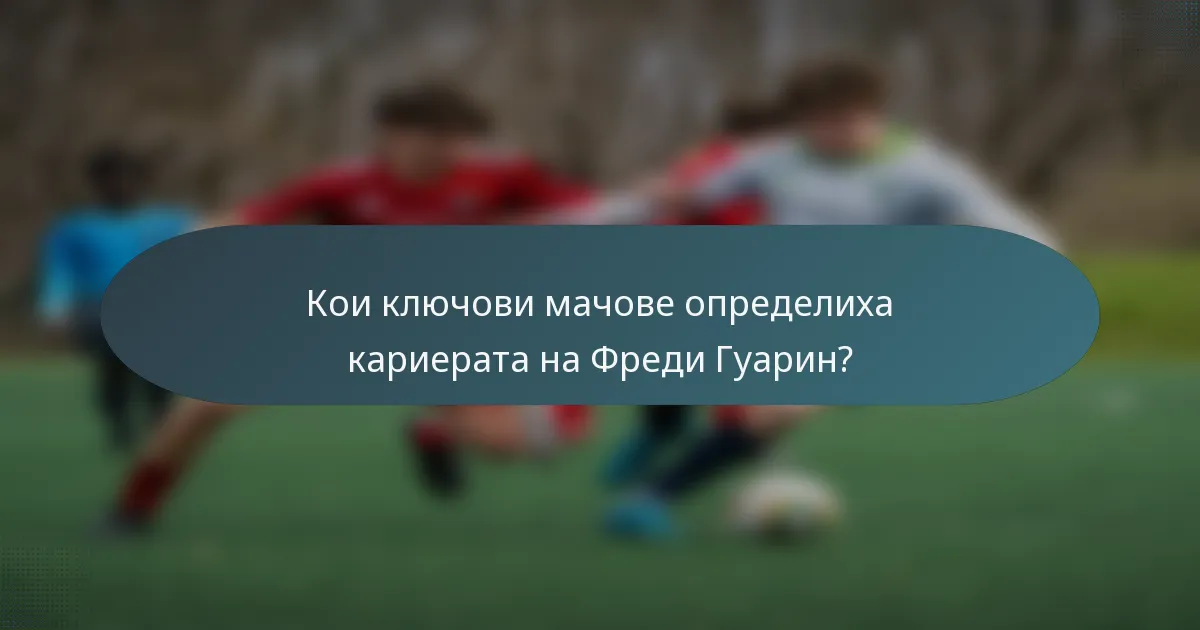 Кои ключови мачове определиха кариерата на Фреди Гуарин?